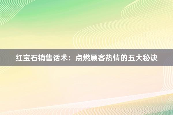 红宝石销售话术：点燃顾客热情的五大秘诀